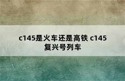 c145是火车还是高铁 c145复兴号列车